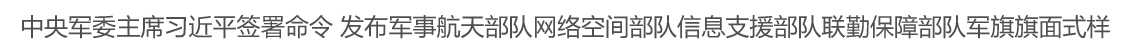 中央军委主席习近平签署命令 发布军事航天部队网络空间部队信息支援部队联勤保障部队军旗旗面式样
